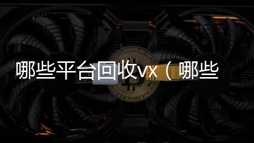 哪些平台回收vx收vx（哪些平台回收手机价格高一点）